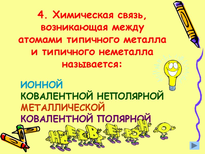 4. Химическая связь, возникающая между атомами типичного металла и типичного неметалла называется: ИОННОЙ КОВАЛЕНТНОЙ